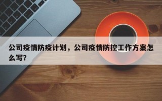 公司疫情防疫计划，公司疫情防控工作方案怎么写？