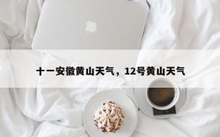 十一安徽黄山天气，12号黄山天气