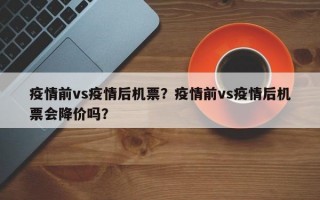 疫情前vs疫情后机票？疫情前vs疫情后机票会降价吗？