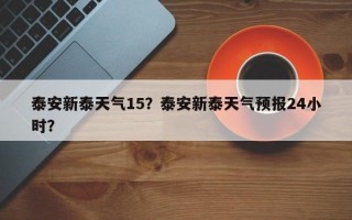 泰安新泰天气15？泰安新泰天气预报24小时？