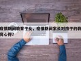疫情期间教育子女，疫情期间家长对孩子的教育心得？