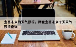 宜昌未来的天气预报，湖北宜昌未来十天天气预报查询