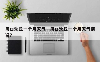 周口沈丘一个月天气，周口沈丘一个月天气情况？