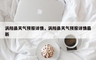 涡阳县天气预报详情，涡阳县天气预报详情最新