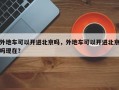外地车可以开进北京吗，外地车可以开进北京吗现在？