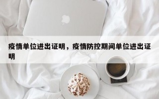 疫情单位进出证明，疫情防控期间单位进出证明