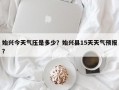 始兴今天气压是多少？始兴县15天天气预报？