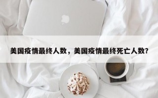 美国疫情最终人数，美国疫情最终死亡人数？