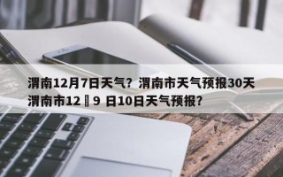 渭南12月7日天气？渭南市天气预报30天渭南市12冃9 日10日天气预报？