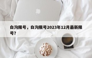 白沟限号，白沟限号2023年12月最新限号？