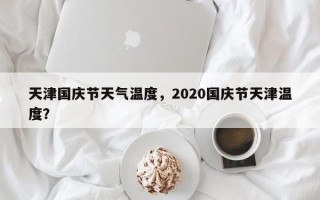 天津国庆节天气温度，2020国庆节天津温度？