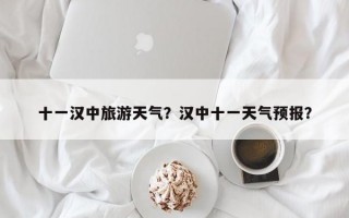 十一汉中旅游天气？汉中十一天气预报？