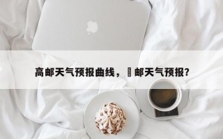 高邮天气预报曲线，髙邮天气预报？