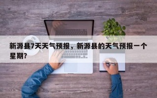 新源县7天天气预报，新源县的天气预报一个星期？
