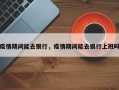 疫情期间能去银行，疫情期间能去银行上班吗