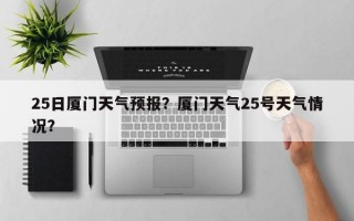 25日厦门天气预报？厦门天气25号天气情况？