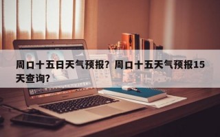 周口十五日天气预报？周口十五天气预报15天查询？