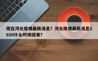 现在河北疫情最新消息？河北疫情最新消息2020什么时候结束？