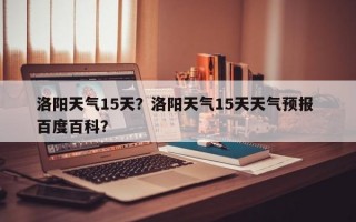 洛阳天气15天？洛阳天气15天天气预报 百度百科？