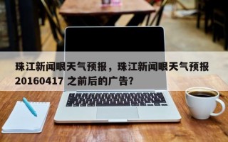 珠江新闻眼天气预报，珠江新闻眼天气预报 20160417 之前后的广告？