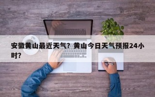 安徽黄山最近天气？黄山今日天气预报24小时？