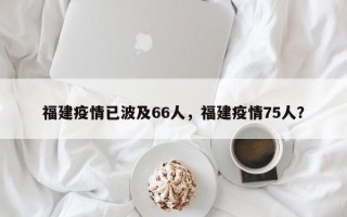 福建疫情已波及66人，福建疫情75人？