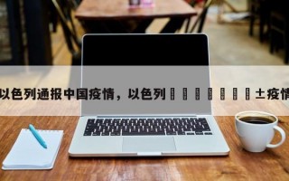 以色列通报中国疫情，以色列🇮🇱疫情