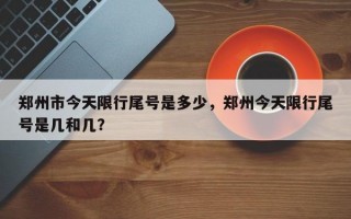 郑州市今天限行尾号是多少，郑州今天限行尾号是几和几？