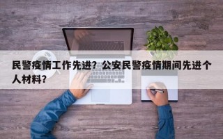 民警疫情工作先进？公安民警疫情期间先进个人材料？