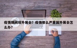 疫情期间境外展会？疫情那么严重国外展会怎么办？