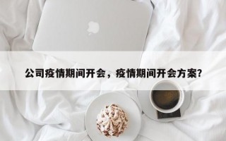 公司疫情期间开会，疫情期间开会方案？