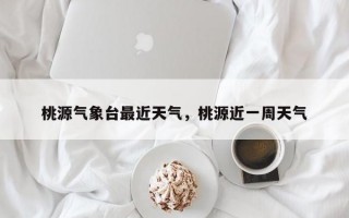桃源气象台最近天气，桃源近一周天气