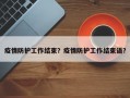 疫情防护工作结束？疫情防护工作结束语？