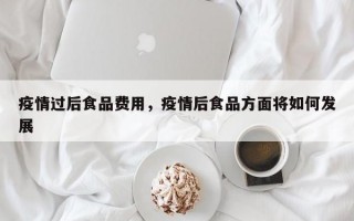疫情过后食品费用，疫情后食品方面将如何发展