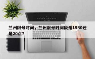 兰州限号时间，兰州限号时间段是1930还是20点？