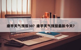 康平天气预报30？康平天气预报最新今天？
