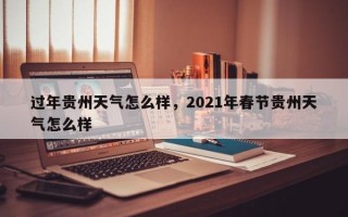 过年贵州天气怎么样，2021年春节贵州天气怎么样