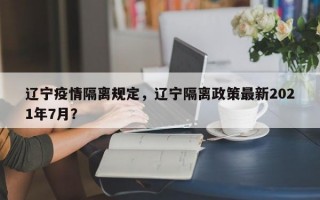 辽宁疫情隔离规定，辽宁隔离政策最新2021年7月？