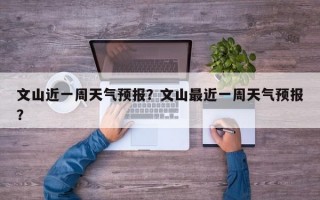 文山近一周天气预报？文山最近一周天气预报？