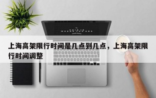 上海高架限行时间是几点到几点，上海高架限行时间调整