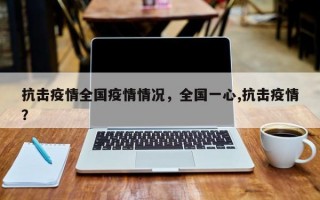 抗击疫情全国疫情情况，全国一心,抗击疫情？