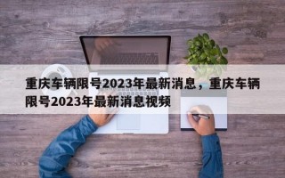 重庆车辆限号2023年最新消息，重庆车辆限号2023年最新消息视频