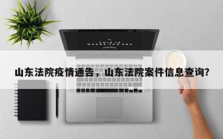 山东法院疫情通告，山东法院案件信息查询？