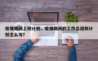 疫情期间上班计划，疫情期间的工作总结和计划怎么写？