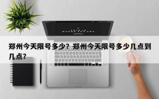 郑州今天限号多少？郑州今天限号多少几点到几点？