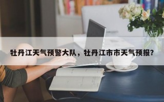 牡丹江天气预警大队，牡丹江市市天气预报？