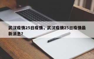 武汉疫情25日疫情，武汉疫情25日疫情最新消息？