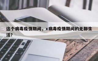 这个病毒疫情期间，x病毒疫情期间的无聊生活？
