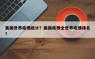 美国世界疫情统计？美国疫情全世界疫情排名？
