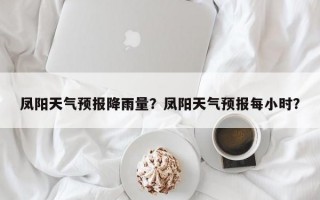 凤阳天气预报降雨量？凤阳天气预报每小时？